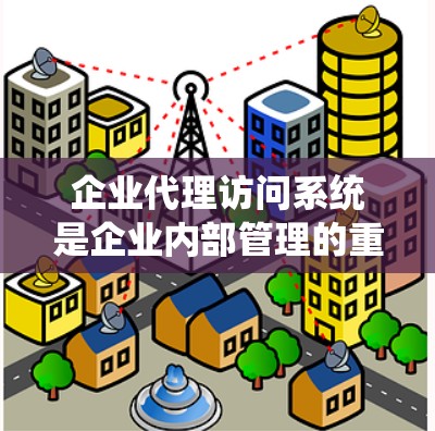 企业代理访问系统是企业内部管理的重要工具，旨在通过管理访问权限确保用户安全、高效访问企业资源。以下是对该系统的详细分析和总结