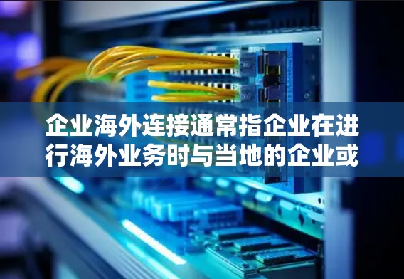 企业海外连接通常指企业在进行海外业务时与当地的企业或机构建立联系的过程。这可能包括在海外经营时与当地合作伙伴合作，或者在海外投资时与当地投资者或机构进行合作。以下是一些关键点