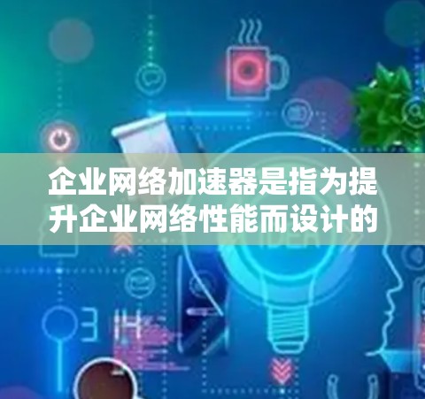 企业网络加速器是指为提升企业网络性能而设计的工具，旨在优化企业数据传输和网络连接，提高效率、降低成本并增强网络安全。以下是对企业网络加速器的详细说明