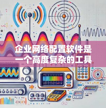 企业网络配置软件是一个高度复杂的工具，旨在帮助企业高效管理其内部网络环境。以下是对该软件的详细总结