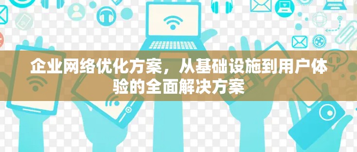 企业网络优化方案，从基础设施到用户体验的全面解决方案