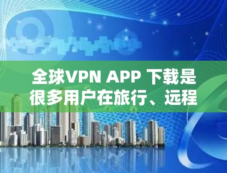 全球VPN APP 下载是很多用户在旅行、远程办公或需要实时网络连接时非常 useful 的工具。以下是几种常见的全球VPN应用和工具，供您参考
