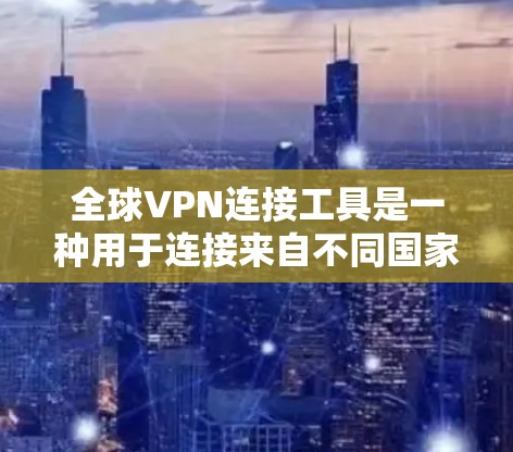 全球VPN连接工具是一种用于连接来自不同国家的网络的软件。以下是一些常用全球VPN连接工具及其使用方法
