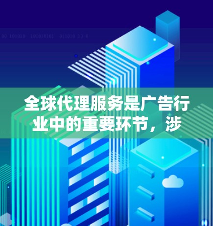 全球代理服务是广告行业中的重要环节，涉及多个关键步骤，每个步骤都需要 careful 的规划和执行。以下是对全球代理服务的详细分析