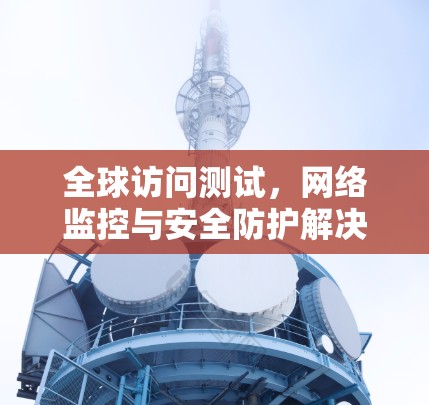 全球访问测试，网络监控与安全防护解决方案