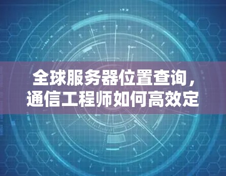 全球服务器位置查询，通信工程师如何高效定位服务器