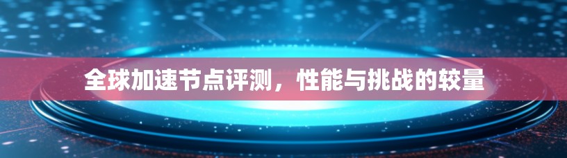 全球加速节点评测，性能与挑战的较量