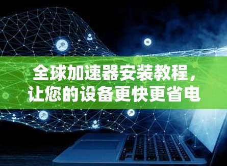 全球加速器安装教程，让您的设备更快更省电