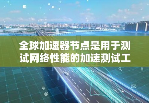 全球加速器节点是用于测试网络性能的加速测试工具，通常用于评估网络的带宽、延迟等特性。测速通常是通过在加速器节点中运行特定的测试，来评估网络的实际性能