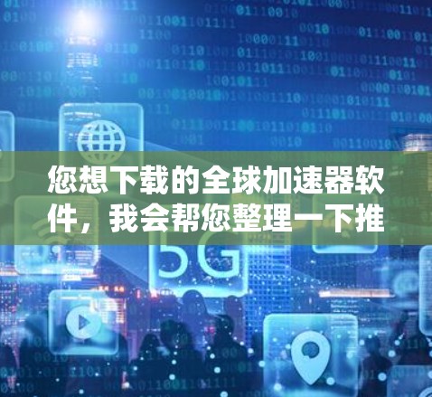 您想下载的全球加速器软件，我会帮您整理一下推荐的工具，包括免费的和付费的。如果您有特定的使用需求，也可以告诉我，我可以进一步协助推荐