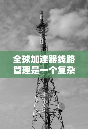 全球加速器线路管理是一个复杂且重要的领域，涉及多个关键方面，旨在确保这些线路的稳定运行。以下是对该领域的总结和分析