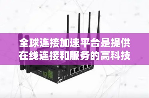 全球连接加速平台是提供在线连接和服务的高科技平台，旨在帮助用户在全球范围内访问各种设备并进行在线操作。以下是对这些平台的系统总结