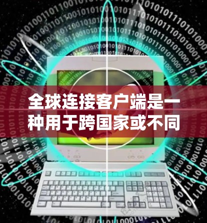 全球连接客户端是一种用于跨国家或不同地区的通信工具，旨在允许用户在不同国家或设备之间进行数据和功能的交互。以下是其关键点的总结