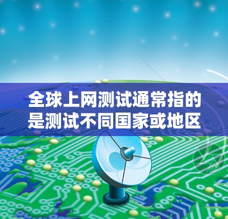 全球上网测试通常指的是测试不同国家或地区的用户在互联网上的网络连接情况，比较其可用性和速度。以下是对全球上网测试的详细解释
