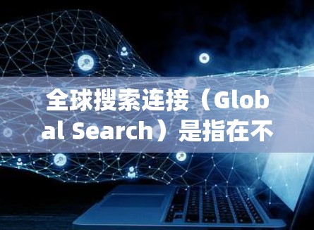 全球搜索连接（Global Search）是指在不同国家、地区或语言环境下进行搜索的工具。例如，Google、Bing等搜索引擎支持全局搜索，允许用户在不同语言、地区或国家之间进行搜索