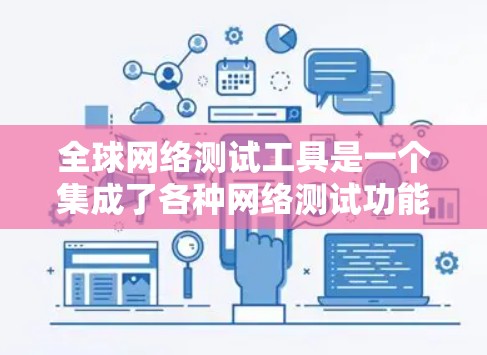 全球网络测试工具是一个集成了各种网络测试功能的软件，用于评估不同网络环境下的网络连接速度、抗阻能力、设备响应速度等性能指标。以下是对这些工具的详细介绍