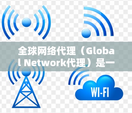 全球网络代理（Global Network代理）是一种通过特定协议连接不同国家或地区的网络设备的技术，广泛应用于远程访问和访问不同的网络环境。以下是关于全球网络代理的详细解释