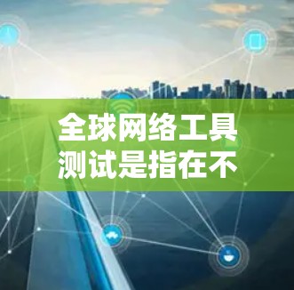 全球网络工具测试是指在不同国家或地区的网络环境中测试特定的网络工具或设备的功能、性能和稳定性。这些测试通常涉及比较不同地区的网络连接速度、稳定性、带宽、流量管理、防火墙配置、路由协议、网络架构等