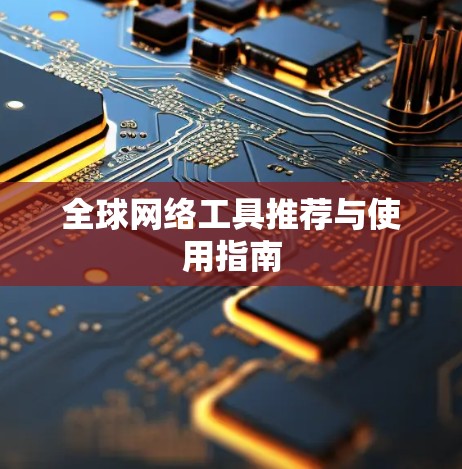 全球网络工具推荐与使用指南