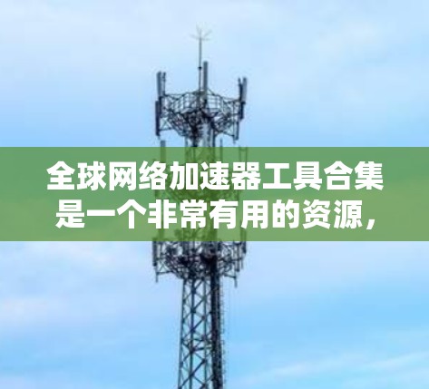 全球网络加速器工具合集是一个非常有用的资源，帮助用户在不同国家使用同一台网络。以下是一些推荐的工具，分类详细说明