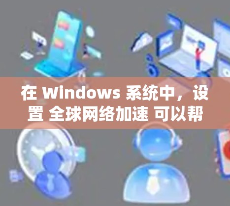 在 Windows 系统中，设置 全球网络加速 可以帮助你减少每次打开应用时的网络加速操作，从而节省时间。以下是一个通用的设置步骤，适用于大多数支持全球网络加速的加速软件