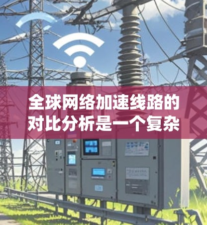全球网络加速线路的对比分析是一个复杂且多维度的问题，涉及多个因素的综合影响。以下是对这一分析的系统化总结
