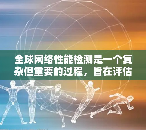 全球网络性能检测是一个复杂但重要的过程，旨在评估和优化全球网络的性能。以下是一些关键点和方法，帮助您更好地理解如何进行全球网络性能检测