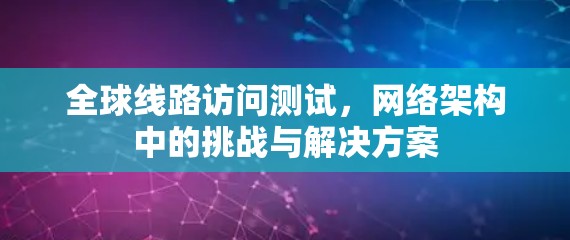 全球线路访问测试，网络架构中的挑战与解决方案