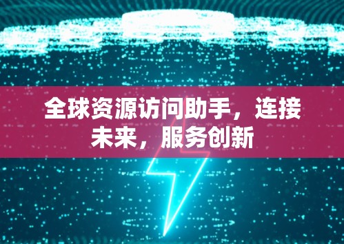 全球资源访问助手，连接未来，服务创新