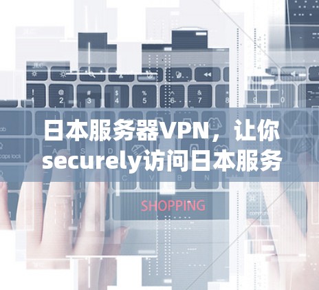 日本服务器VPN，让你 securely访问日本服务器的实用指南