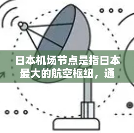日本机场节点是指日本最大的航空枢纽，通常由主要的机场或机场集团共同运营。以下是一些日本主要机场及其节点