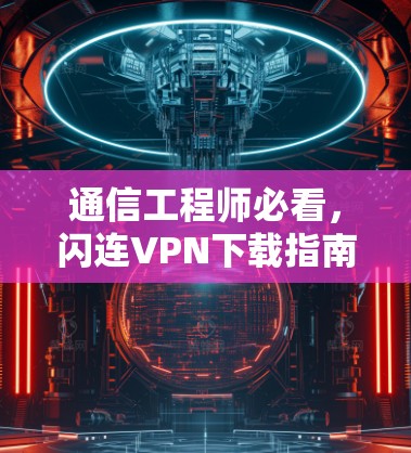 通信工程师必看,闪连VPN下载指南 通信工程师必看,闪连VPN下载指南