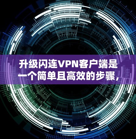 升级闪连VPN客户端是一个简单且高效的步骤，只要按照以下步骤操作，你可以轻松升级到新版本