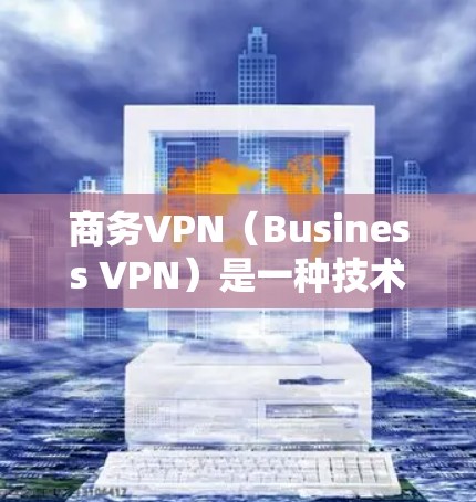 商务VPN（Business VPN）是一种技术手段，帮助用户在商务交流和数据传输中提供安全的网络环境。以下是关于商务VPN的详细分析
