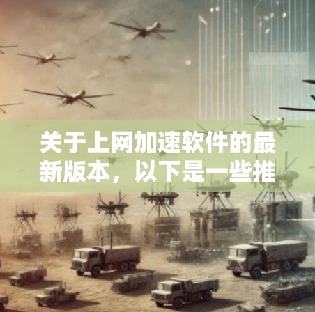 关于上网加速软件的最新版本，以下是一些推荐，涵盖主要的加速软件及其最新版本情况