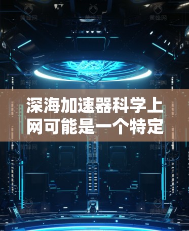 深海加速器科学上网可能是一个特定领域的术语或比喻，可能指在深海环境中进行科学计算、数据处理或信息传播的技术或设备。以下是一些可能的解释和扩展