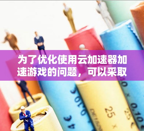 为了优化使用云加速器加速游戏的问题，可以采取以下步骤