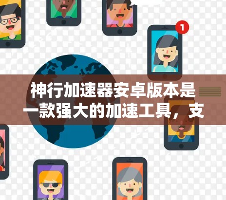神行加速器安卓版本是一款强大的加速工具，支持多种加速模式、高性能优化和多样化的使用场景。以下是其主要功能和特点的详细信息
