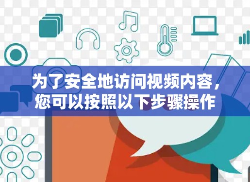 为了安全地访问视频内容，您可以按照以下步骤操作