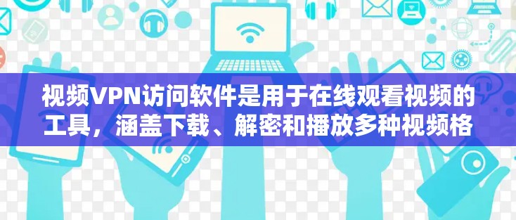 视频VPN访问软件是用于在线观看视频的工具，涵盖下载、解密和播放多种视频格式。以下是几种主要的软件及其特点和适用场景