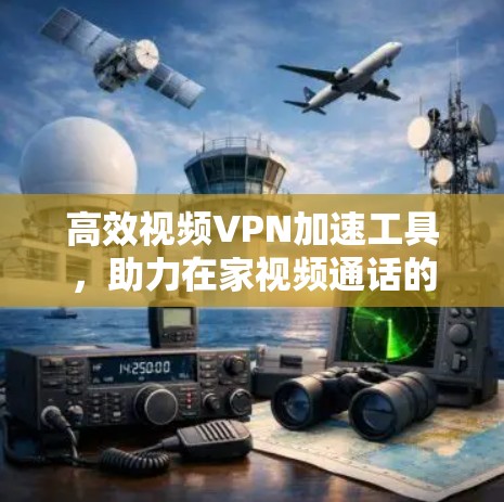 高效视频VPN加速工具，助力在家视频通话的未来
