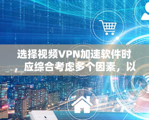 选择视频VPN加速软件时，应综合考虑多个因素，以确保最佳体验。以下是综合考虑的因素和推荐