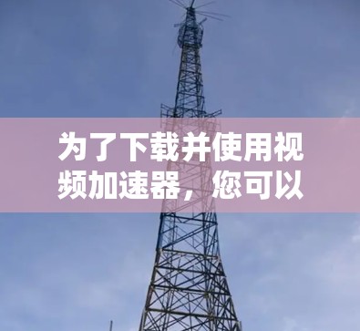 为了下载并使用视频加速器，您可以按照以下步骤进行