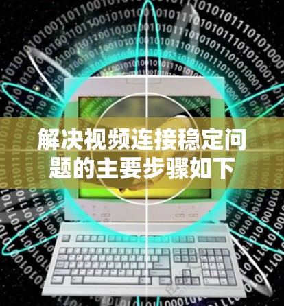 解决视频连接稳定问题的主要步骤如下