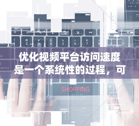 优化视频平台访问速度是一个系统性的过程，可以从多个角度入手，逐步提升用户体验。以下是一个详细的优化策略指南