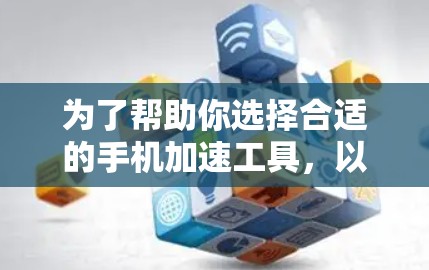 为了帮助你选择合适的手机加速工具，以下是基于你的需求和设备选择的建议