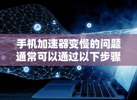 手机加速器变慢的问题通常可以通过以下步骤进行排查和解决