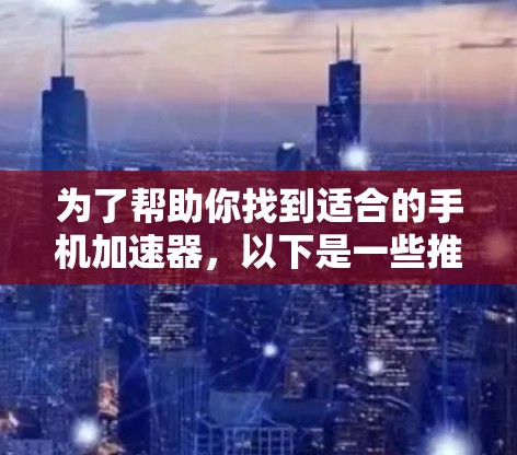 为了帮助你找到适合的手机加速器，以下是一些推荐列表和详细的评价分析