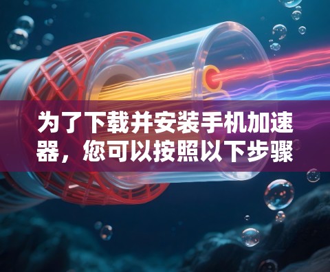 为了下载并安装手机加速器，您可以按照以下步骤进行