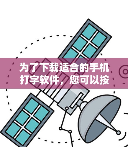 为了下载适合的手机打字软件，您可以按照以下步骤进行选择和下载